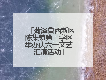 菏泽鲁西新区陈集镇第一学区举办庆六一文艺汇演活动