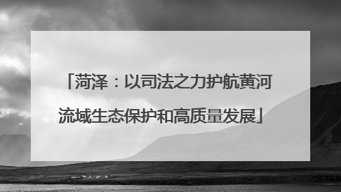 菏泽：以司法之力护航黄河流域生态保护和高质量发展