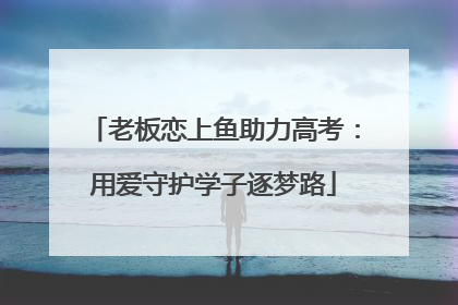 老板恋上鱼助力高考：用爱守护学子逐梦路