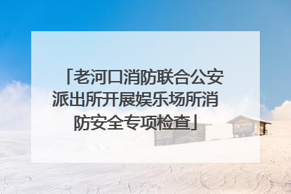 老河口消防联合公安派出所开展娱乐场所消防安全专项检查