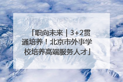 职向未来｜3+2贯通培养！北京市外事学校培养高端服务人才