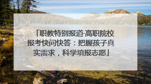 职教特别报道·高职院校报考快问快答：把握孩子真实需求，科学填报志愿