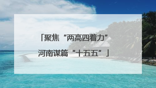 聚焦“两高四着力” 河南谋篇“十五五”