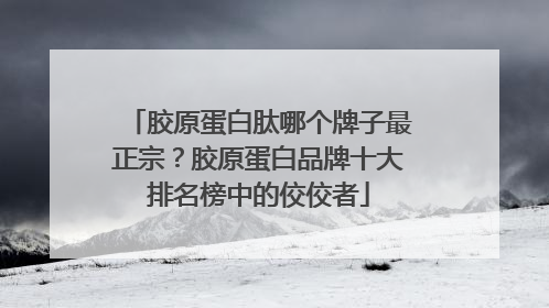胶原蛋白肽哪个牌子最正宗？胶原蛋白品牌十大排名榜中的佼佼者