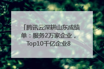腾讯云深耕山东成绩单：服务2万家企业，Top10千亿企业8家选择腾讯云