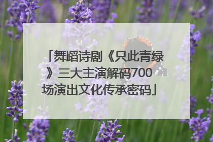 舞蹈诗剧《只此青绿》三大主演解码700场演出文化传承密码