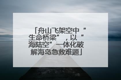 舟山飞架空中“生命桥梁”，以“海陆空”一体化破解海岛急救难题