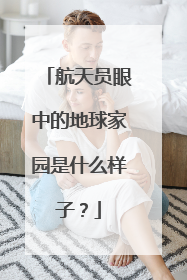 航天员眼中的地球家园是什么样子？