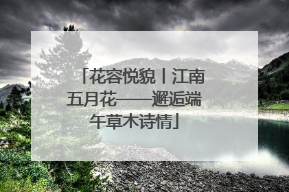 花容悦貌丨江南五月花——邂逅端午草木诗情