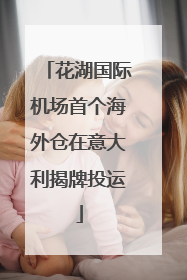 花湖国际机场首个海外仓在意大利揭牌投运