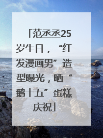 范丞丞25岁生日，“红发漫画男”造型曝光，晒“鹅十五”蛋糕庆祝