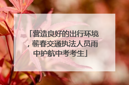 营造良好的出行环境，蕲春交通执法人员雨中护航中考考生