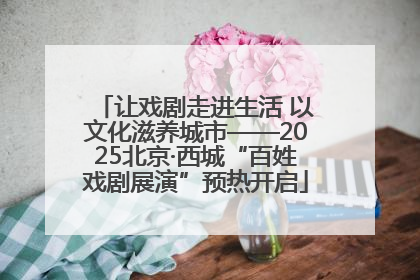 让戏剧走进生活 以文化滋养城市——2025北京·西城“百姓戏剧展演”预热开启