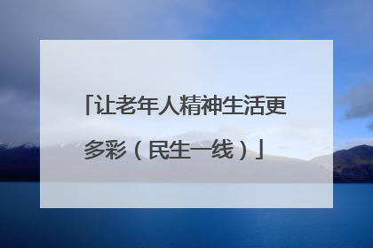 让老年人精神生活更多彩（民生一线）