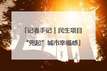 记者手记｜民生项目“兜起”城市幸福感