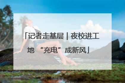 记者走基层｜夜校进工地 “充电”成新风