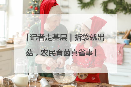 记者走基层｜拆袋就出菇，农民育菌真省事