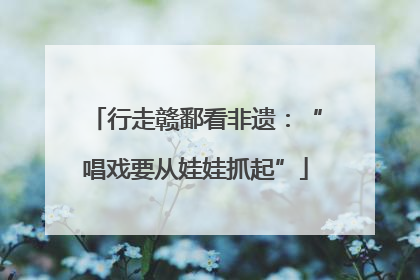 行走赣鄱看非遗：“唱戏要从娃娃抓起”