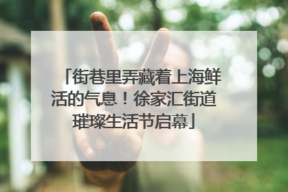 街巷里弄藏着上海鲜活的气息！徐家汇街道璀璨生活节启幕