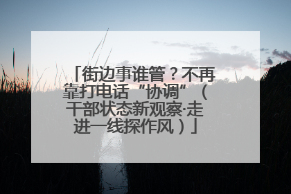 街边事谁管？不再靠打电话“协调”（干部状态新观察·走进一线探作风）