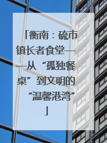 衡南：硫市镇长者食堂——从“孤独餐桌”到文明的“温馨港湾”
