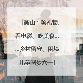 衡山：领礼物、看电影、吃美食……乡村留守、困境儿童圆梦六一