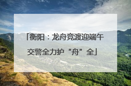 衡阳：龙舟竞渡迎端午 交警全力护“舟”全