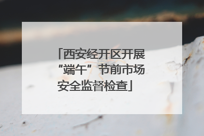 西安经开区开展“端午”节前市场安全监督检查