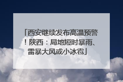 西安继续发布高温预警！陕西：局地短时暴雨、雷暴大风或小冰雹