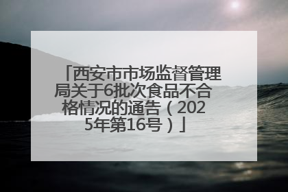 西安市市场监督管理局关于6批次食品不合格情况的通告（2025年第16号）