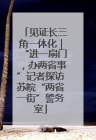 见证长三角一体化｜“进一扇门，办两省事”记者探访苏皖“两省一街”警务室