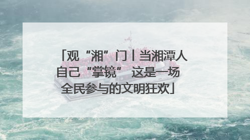 观“湘”门丨当湘潭人自己“掌镜” 这是一场全民参与的文明狂欢
