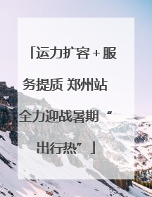 运力扩容＋服务提质 郑州站全力迎战暑期“出行热”