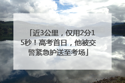 近3公里，仅用2分15秒！高考首日，他被交警紧急护送至考场