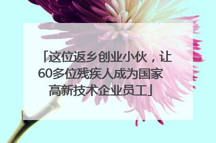 这位返乡创业小伙，让60多位残疾人成为国家高新技术企业员工