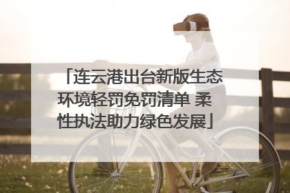 连云港出台新版生态环境轻罚免罚清单 柔性执法助力绿色发展