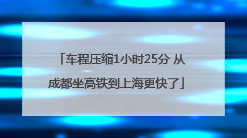 车程压缩1小时25分 从成都坐高铁到上海更快了