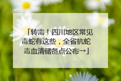转需！四川地区常见毒蛇有这些，全省抗蛇毒血清储备点公布→