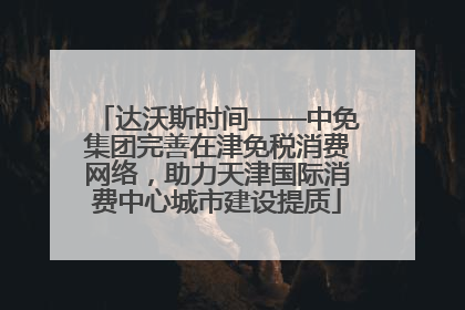 达沃斯时间——中免集团完善在津免税消费网络，助力天津国际消费中心城市建设提质