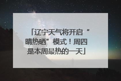 辽宁天气将开启“晴热晒”模式！周四是本周最热的一天