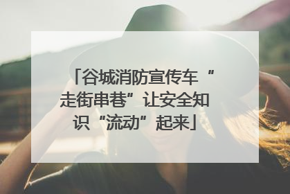 谷城消防宣传车“走街串巷”让安全知识“流动”起来