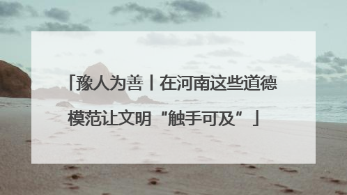 豫人为善丨在河南这些道德模范让文明“触手可及”