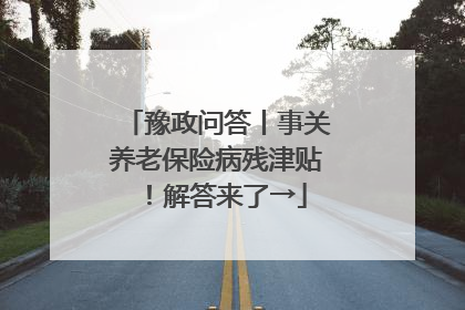 豫政问答丨事关养老保险病残津贴！解答来了→