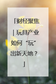 财经聚焦｜玩具产业如何“玩”出新天地？