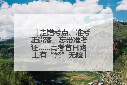 走错考点、准考证遗落、忘带准考证……高考首日路上有“警”无险