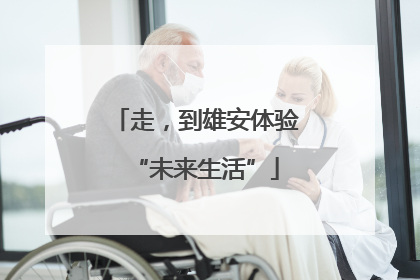 走，到雄安体验“未来生活”