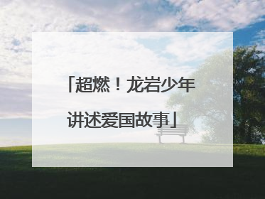超燃！龙岩少年讲述爱国故事