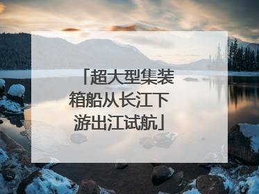 超大型集装箱船从长江下游出江试航