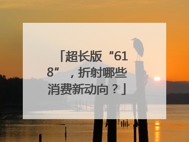 超长版“618”，折射哪些消费新动向？