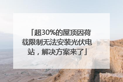 超30%的屋顶因荷载限制无法安装光伏电站，解决方案来了